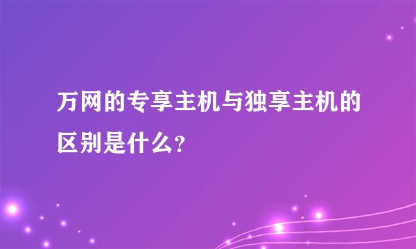 万网的专享主机与独享主机的区别是什么？