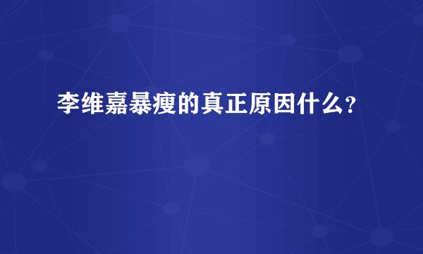 李维嘉暴瘦的真正原因什么？