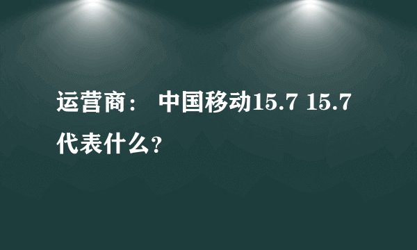 运营商： 中国移动15.7 15.7代表什么？