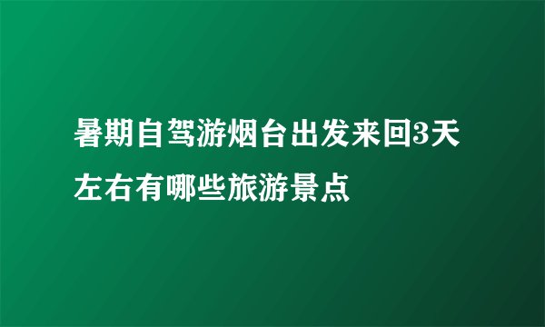 暑期自驾游烟台出发来回3天左右有哪些旅游景点
