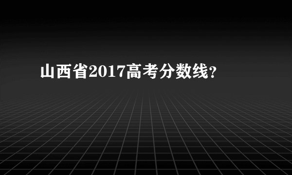 山西省2017高考分数线?