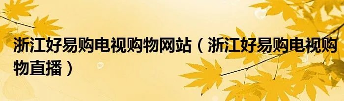 浙江好易购电视购物网站（浙江好易购电视购物直播）
