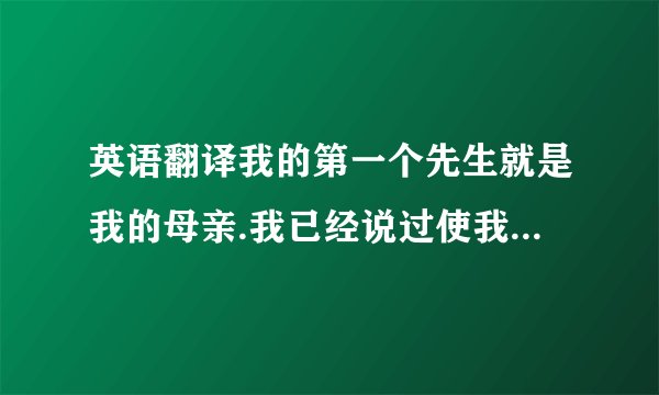 英语翻译我的第一个先生就是我的母亲.我已经说过使我认识