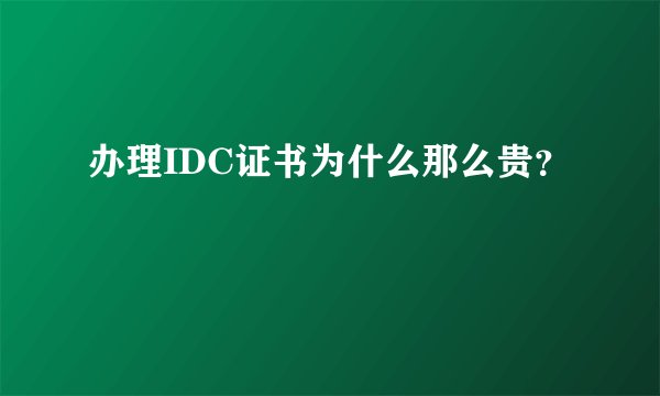 办理IDC证书为什么那么贵？
