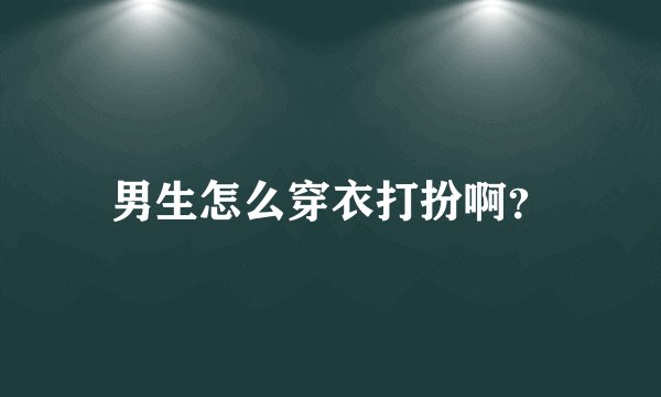 男生怎么穿衣打扮啊？