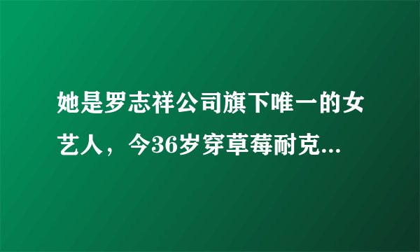 她是罗志祥公司旗下唯一的女艺人,今36岁穿草莓耐克,腿型又粗又短