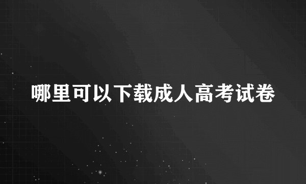 哪里可以下载成人高考试卷