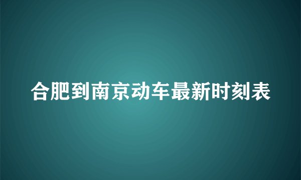 合肥到南京动车最新时刻表