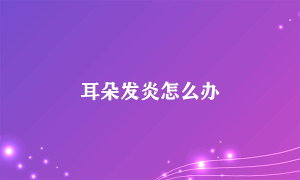 耳朵发炎怎么办