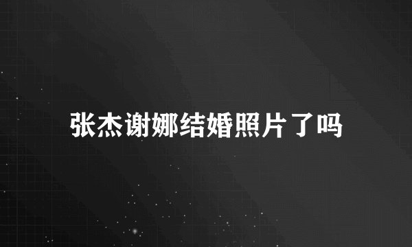 张杰谢娜结婚照片了吗