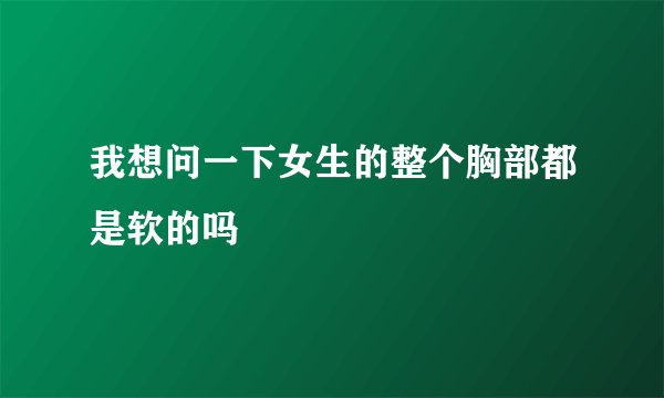 我想问一下女生的整个胸部都是软的吗