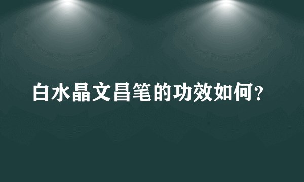 白水晶文昌笔的功效如何？
