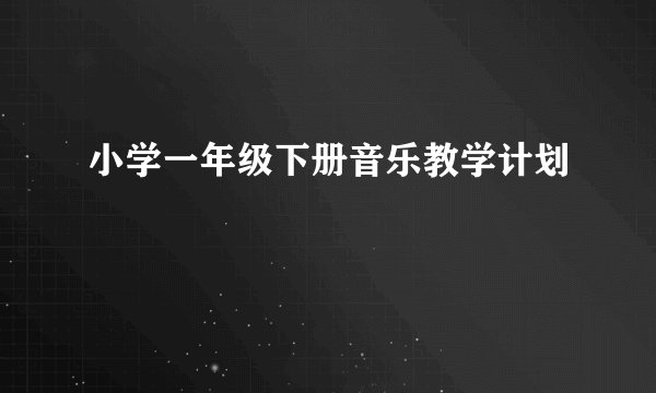 小学一年级下册音乐教学计划