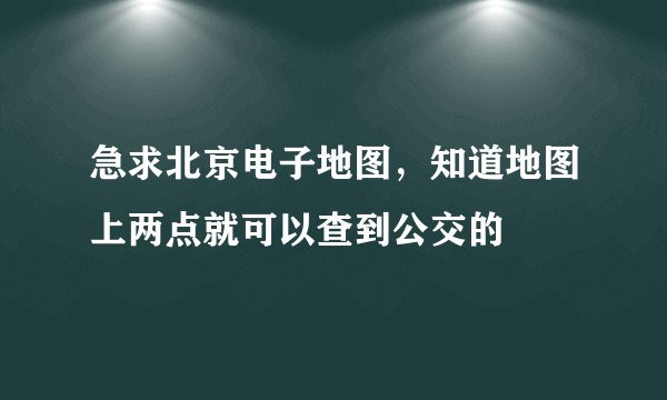 急求北京电子地图，知道地图上两点就可以查到公交的