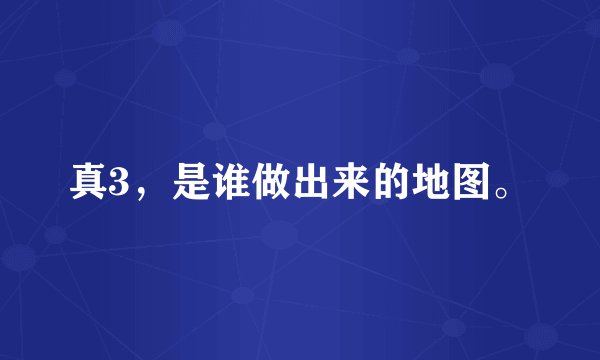 真3,是谁做出来的地图。