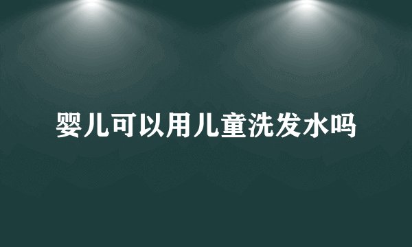 婴儿可以用儿童洗发水吗