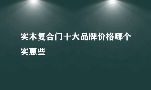 实木复合门十大品牌价格哪个实惠些