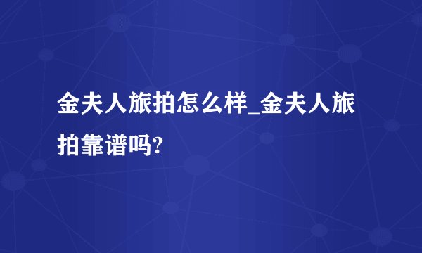 金夫人旅拍怎么样_金夫人旅拍靠谱吗?