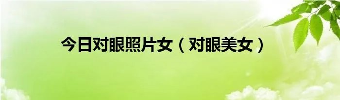 今日对眼照片女（对眼美女）