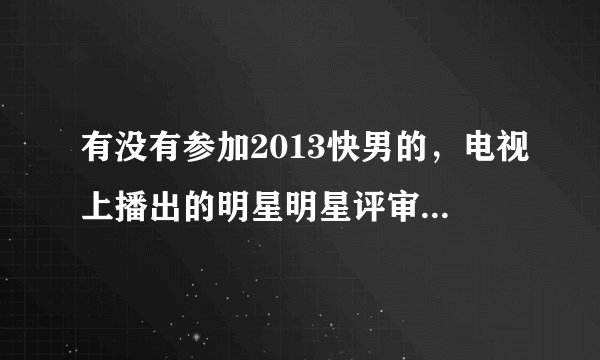有没有参加2013快男的，电视上播出的明星明星评审海选之前是什么环节，几轮呢？好过吗？最好参加过的