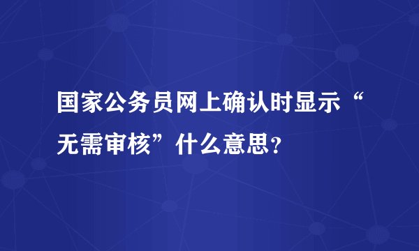 国家公务员网上确认时显示“无需审核”什么意思?