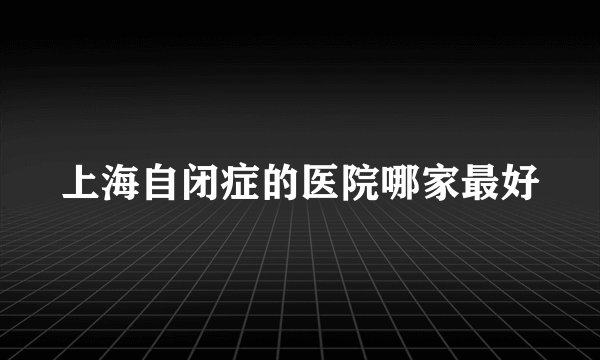 上海自闭症的医院哪家最好