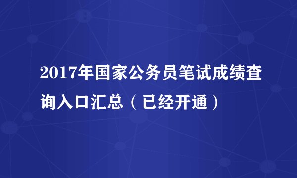 2017年国家公务员笔试成绩查询入口汇总（已经开通）