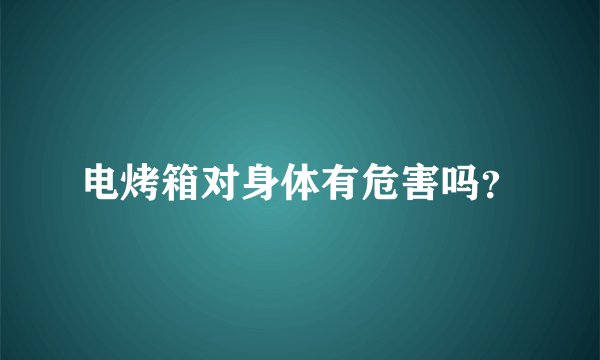 电烤箱对身体有危害吗？