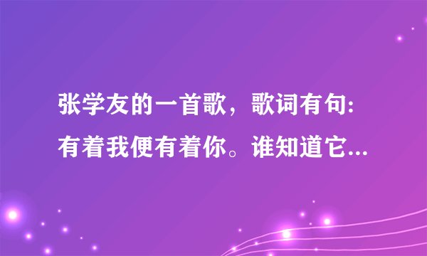 张学友的一首歌，歌词有句:有着我便有着你。谁知道它的歌名啊？