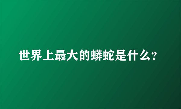 世界上最大的蟒蛇是什么？