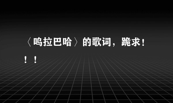 〈呜拉巴哈〉的歌词，跪求！！！