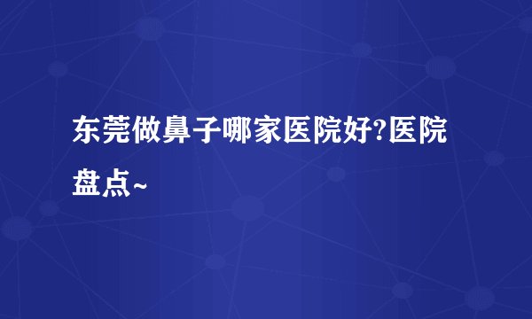 东莞做鼻子哪家医院好?医院盘点~