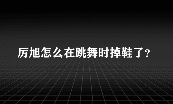 厉旭怎么在跳舞时掉鞋了？