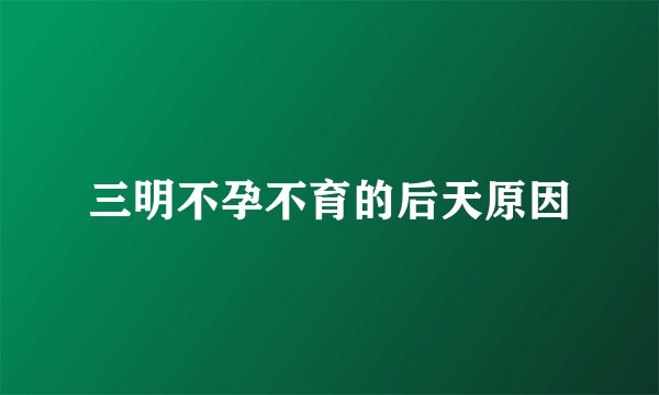 三明不孕不育的后天原因