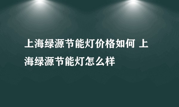 上海绿源节能灯价格如何 上海绿源节能灯怎么样