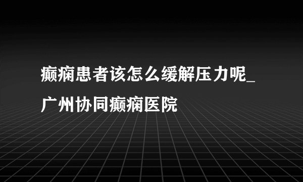 癫痫患者该怎么缓解压力呢_广州协同癫痫医院