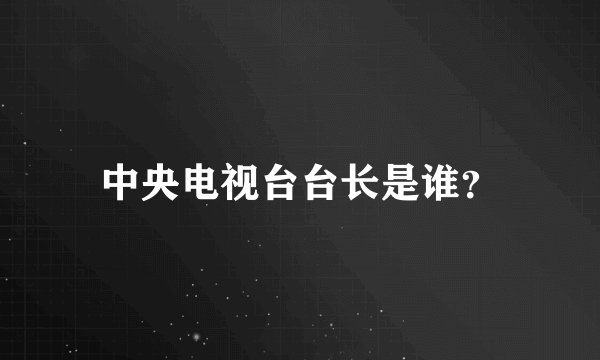 中央电视台台长是谁？
