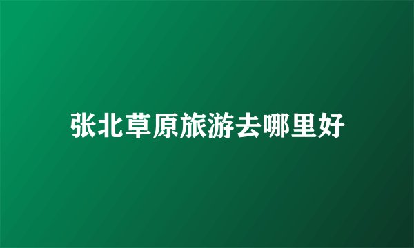 张北草原旅游去哪里好