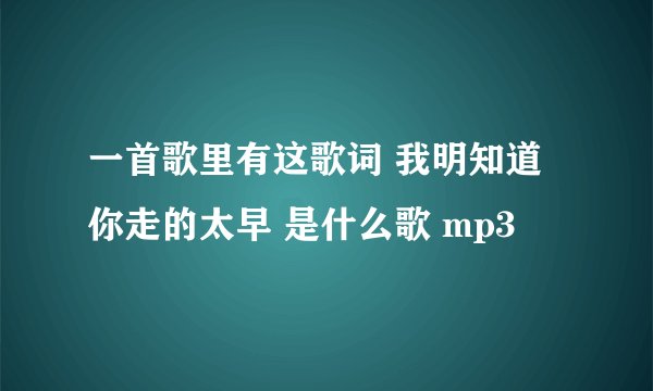 一首歌里有这歌词 我明知道你走的太早 是什么歌 mp3