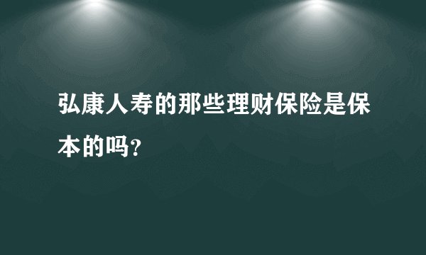 弘康人寿的那些理财保险是保本的吗？