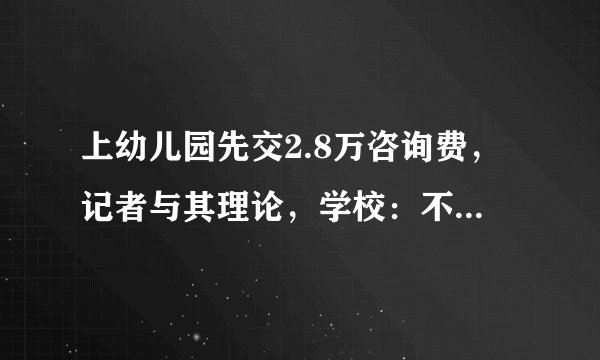 上幼儿园先交2.8万咨询费，记者与其理论，学校：不怕挨揍就试试