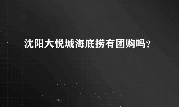 沈阳大悦城海底捞有团购吗？