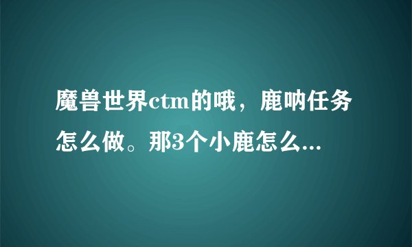 魔兽世界ctm的哦，鹿呐任务怎么做。那3个小鹿怎么交给NPC啊？