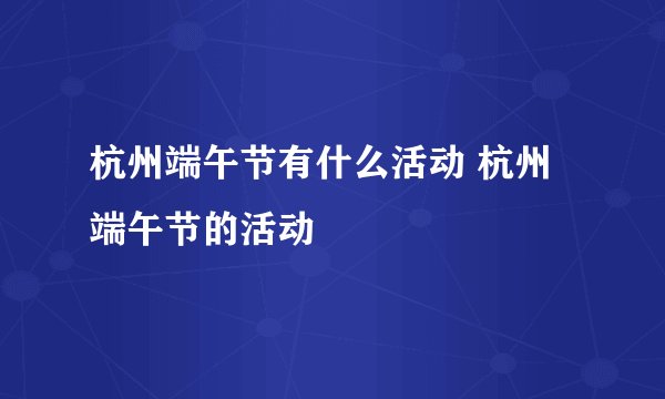 杭州端午节有什么活动 杭州端午节的活动
