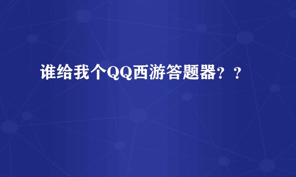 谁给我个QQ西游答题器？？