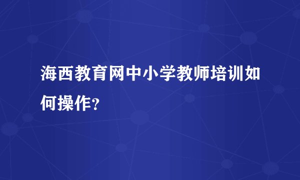 海西教育网中小学教师培训如何操作?