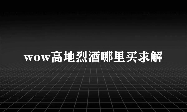 wow高地烈酒哪里买求解