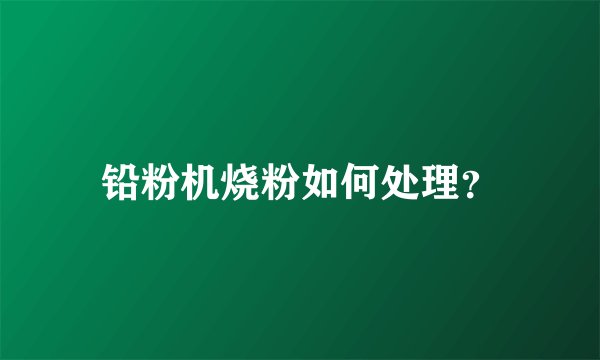 铅粉机烧粉如何处理？