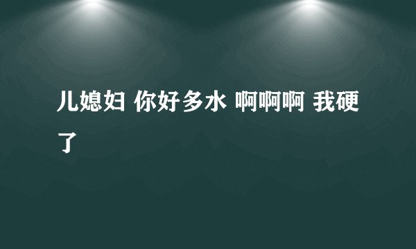 儿媳妇 你好多水 啊啊啊 我硬了