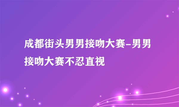成都街头男男接吻大赛-男男接吻大赛不忍直视